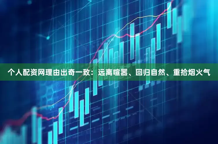 个人配资网理由出奇一致：远离喧嚣、回归自然、重拾烟火气