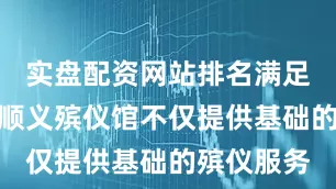 实盘配资网站排名满足个性需求顺义殡仪馆不仅提供基础的殡仪服务