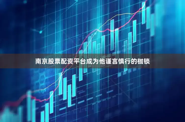 南京股票配资平台成为他谨言慎行的枷锁