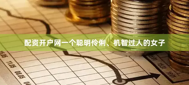 配资开户网一个聪明伶俐、机智过人的女子