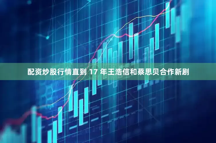 配资炒股行情直到 17 年王浩信和蔡思贝合作新剧
