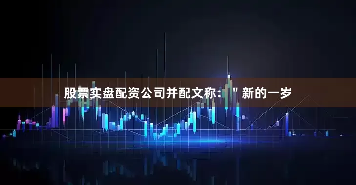 股票实盘配资公司并配文称：＂新的一岁