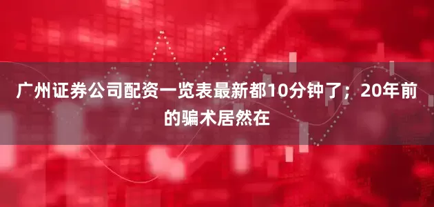 广州证券公司配资一览表最新都10分钟了；20年前的骗术居然在