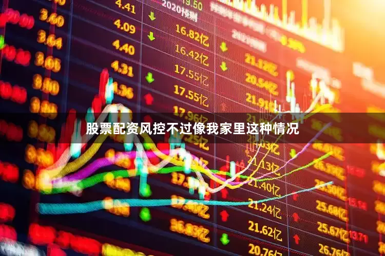 股票配资风控不过像我家里这种情况