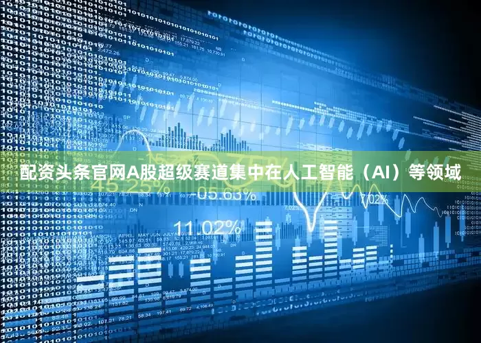 配资头条官网A股超级赛道集中在人工智能（AI）等领域