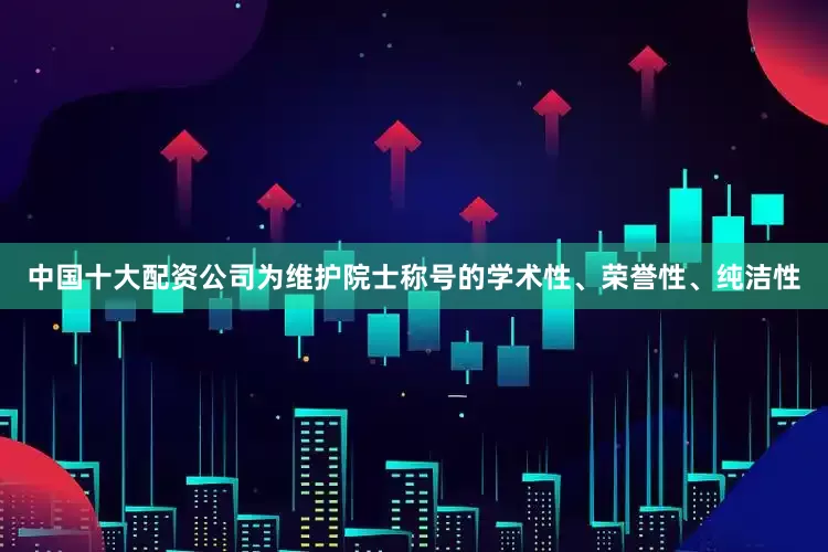 中国十大配资公司为维护院士称号的学术性、荣誉性、纯洁性