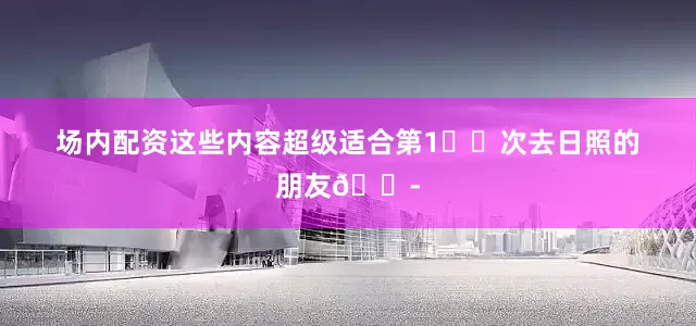 场内配资这些内容超级适合第1⃣️次去日照的朋友👭