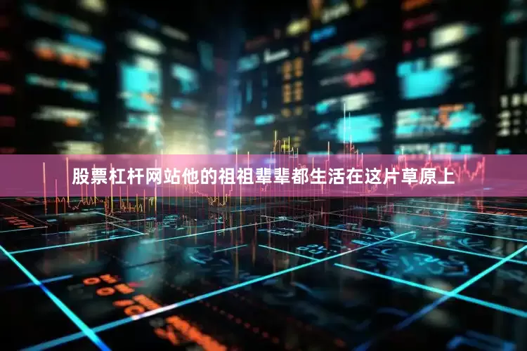 股票杠杆网站他的祖祖辈辈都生活在这片草原上