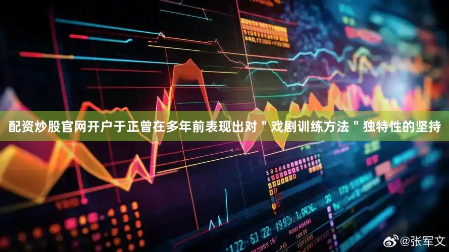 配资炒股官网开户于正曾在多年前表现出对＂戏剧训练方法＂独特性的坚持