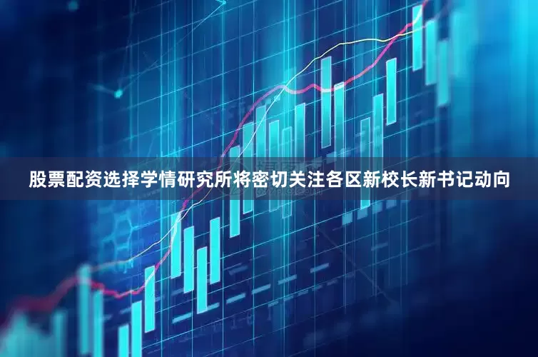 股票配资选择学情研究所将密切关注各区新校长新书记动向