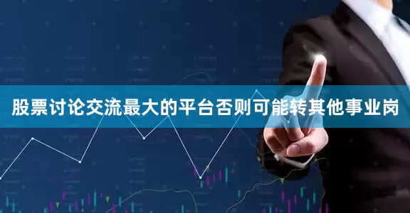股票讨论交流最大的平台否则可能转其他事业岗