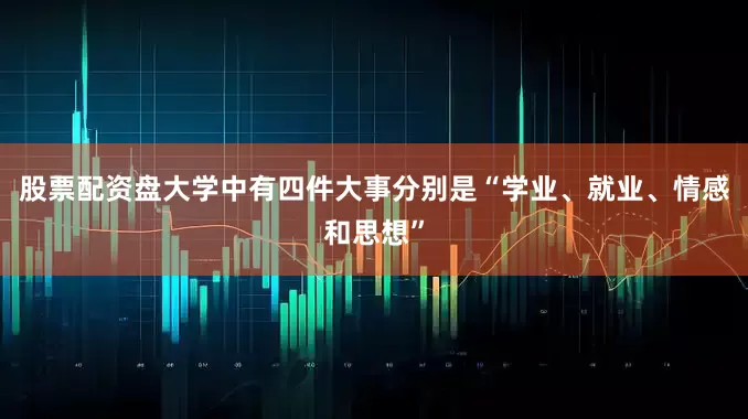股票配资盘大学中有四件大事分别是“学业、就业、情感和思想”