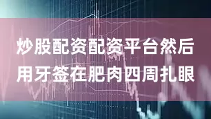 炒股配资配资平台然后用牙签在肥肉四周扎眼