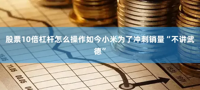 股票10倍杠杆怎么操作如今小米为了冲刺销量“不讲武德”