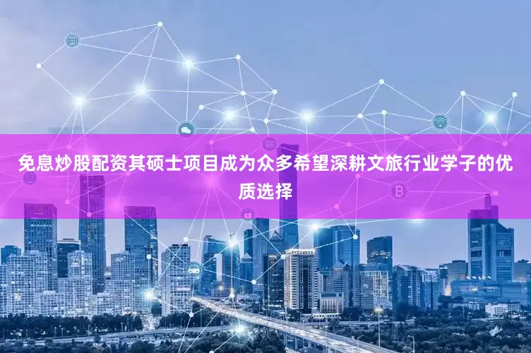 免息炒股配资其硕士项目成为众多希望深耕文旅行业学子的优质选择