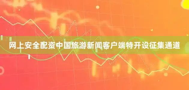 网上安全配资中国旅游新闻客户端特开设征集通道