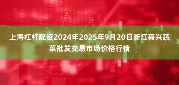 上海杠杆配资2024年2025年9月20日浙江嘉兴蔬菜批发交易市场价格行情