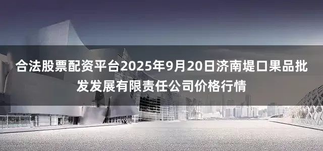 合法股票配资平台2025年9月20日济南堤口果品批发发展有限责任公司价格行情