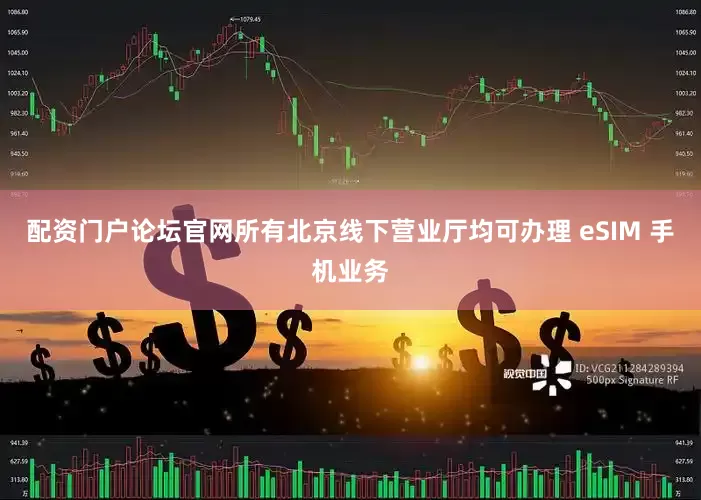 配资门户论坛官网所有北京线下营业厅均可办理 eSIM 手机业务