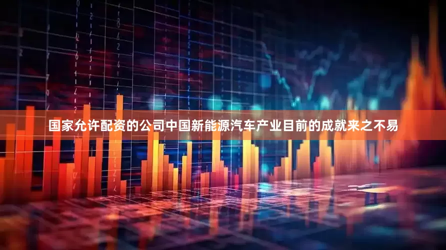 国家允许配资的公司中国新能源汽车产业目前的成就来之不易
