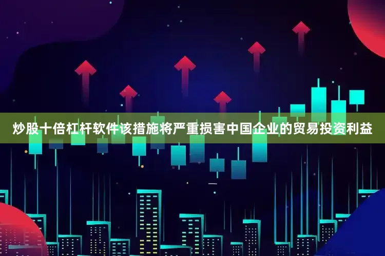 炒股十倍杠杆软件该措施将严重损害中国企业的贸易投资利益