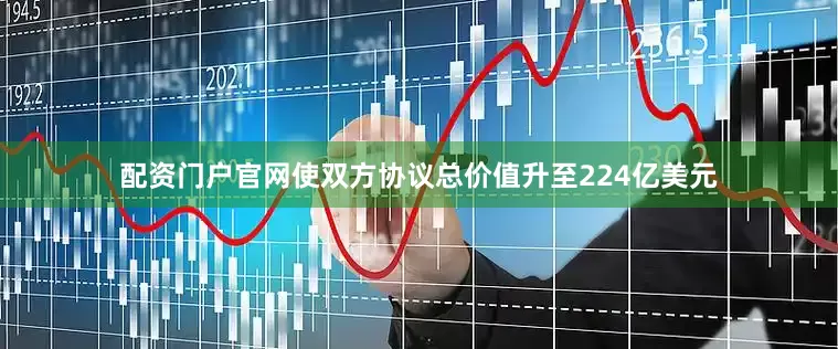 配资门户官网使双方协议总价值升至224亿美元